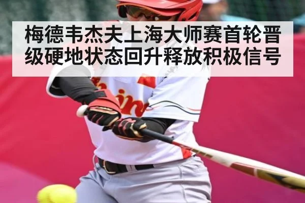 梅德韦杰夫上海大师赛首轮晋级硬地状态回升释放积极信号