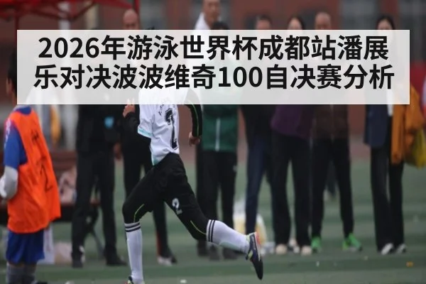 2026年游泳世界杯成都站潘展乐对决波波维奇100自决赛分析