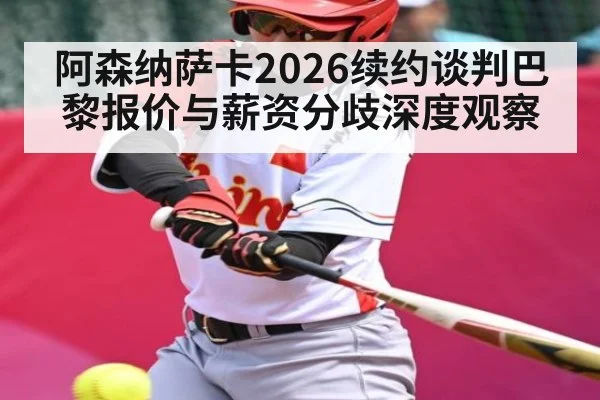 阿森纳萨卡2026续约谈判巴黎报价与薪资分歧深度观察