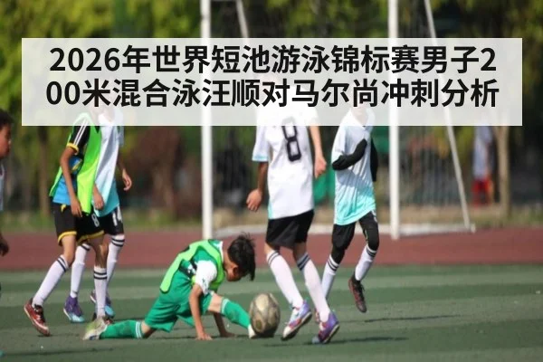 2026年世界短池游泳锦标赛男子200米混合泳汪顺对马尔尚冲刺分析