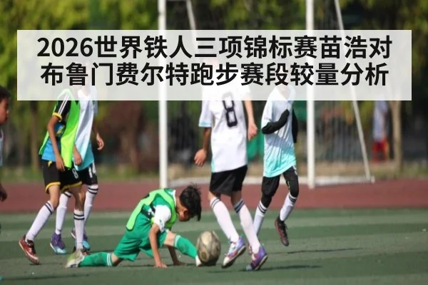 2026世界铁人三项锦标赛苗浩对布鲁门费尔特跑步赛段较量分析