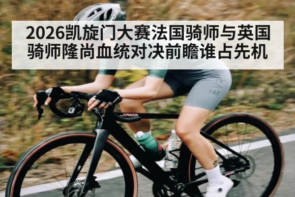 2026凯旋门大赛法国骑师与英国骑师隆尚血统对决前瞻谁占先机