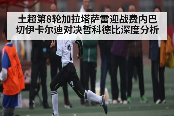土超第8轮加拉塔萨雷迎战费内巴切伊卡尔迪对决哲科德比深度分析