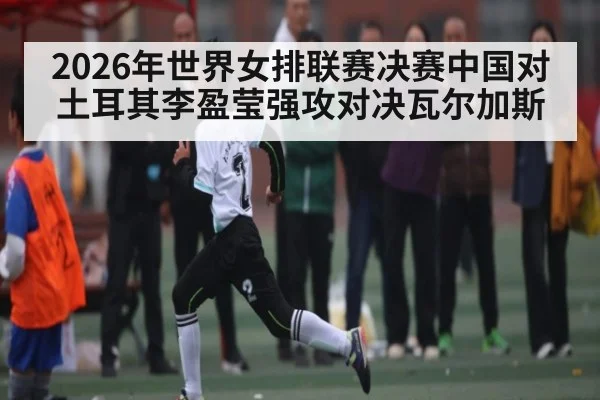 2026年世界女排联赛决赛中国对土耳其李盈莹强攻对决瓦尔加斯